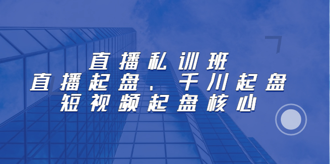 直播私训班：直播起盘、千川起盘、短视频起盘核心-鬼谷创业网