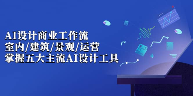 AI设计商业·工作流，室内·建筑·景观·运营，掌握五大主流AI设计工具-鬼谷创业网