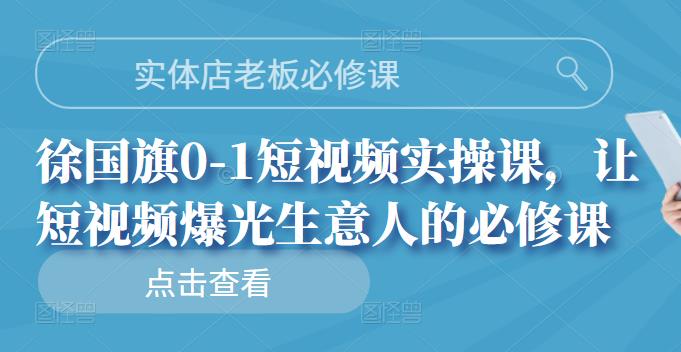 实体店老板必修课，徐国旗0-1短视频实操课，让短视频爆光生意人的必修课-鬼谷创业网