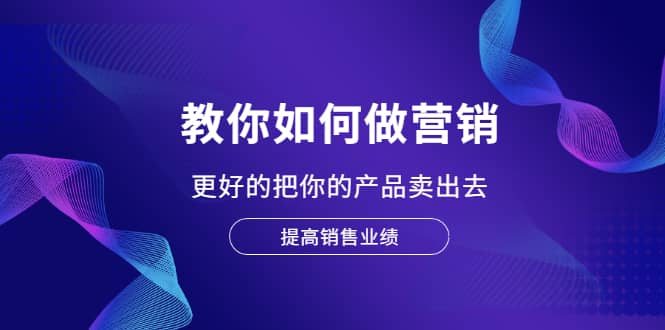 教你如何做营销，更好的把你的产品卖出去 提高销售业绩-鬼谷创业网