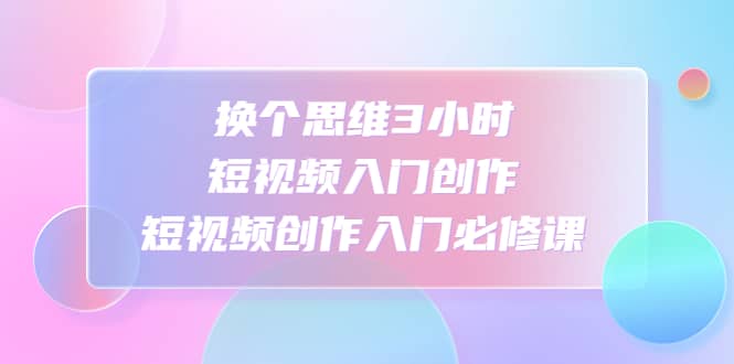 换个思维3小时短视频入门创作，短视频创作入门必修课-鬼谷创业网