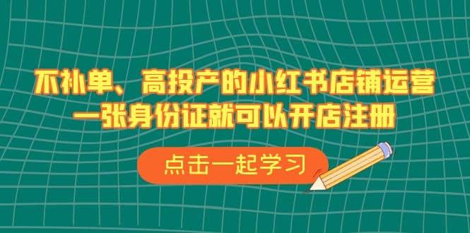 不补单、高投产的小红书店铺运营，一张身份证就可以开店注册（33节课）-鬼谷创业网