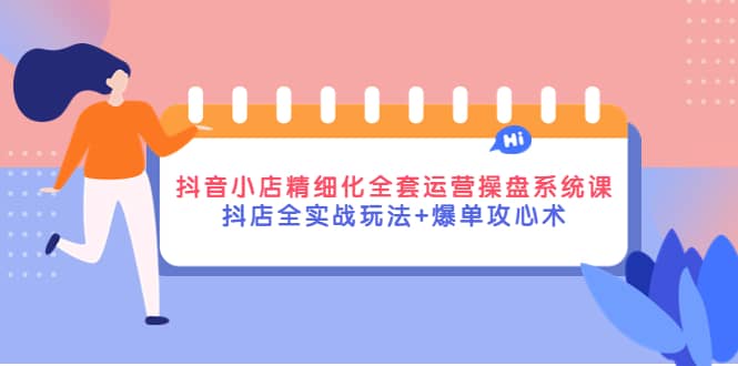 抖音小店精细化全套运营操盘系统课，抖店全实战玩法+爆单攻心术-鬼谷创业网