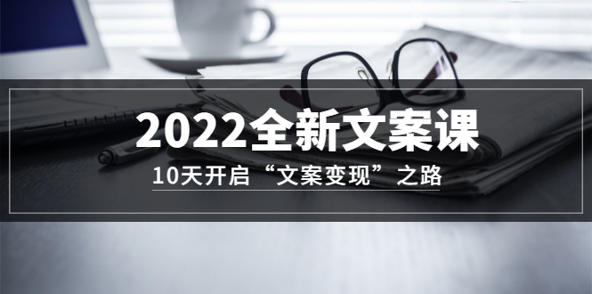 2022全新文案课：10天开启“文案变现”之路~从0基础开始学（价值399）-鬼谷创业网