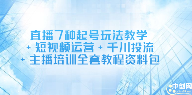 直播7种起号玩法教学+短视频运营+千川投流+主播培训全套教程资料包-鬼谷创业网