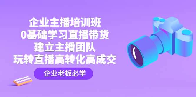 企业主播培训班：0基础学习直播带货，建立主播团队，玩转直播高转化高成交-鬼谷创业网