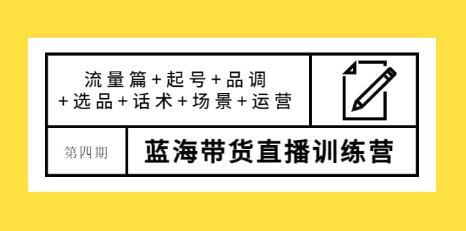 第四期蓝海带货直播训练营：流量篇+起号+品调+选品+话术+场景+运营-鬼谷创业网