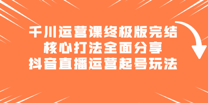 千川运营课终极版完结：核心打法全面分享，抖音直播运营起号玩法-鬼谷创业网