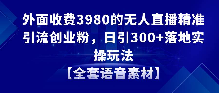 无人直播精准引流创业粉，日引300+落地实操玩法【全套语音素材】-鬼谷创业网