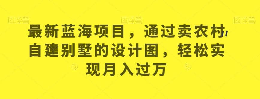 最新蓝海项目，通过卖农村自建别墅的设计图，轻松实现月入过万【揭秘】-鬼谷创业网