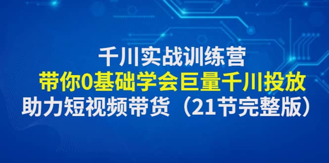 千川实战训练营：带你0基础学会巨量千川投放，助力短视频带货（21节完整版）-鬼谷创业网