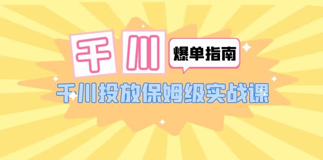 千川-爆单实战指南：千川投放保姆级实战课（22节课时）-鬼谷创业网