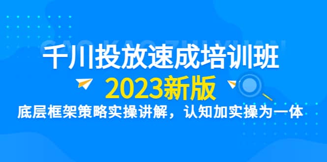 千川投放速成培训班【2023新版】底层框架策略实操讲解，认知加实操为一体-鬼谷创业网