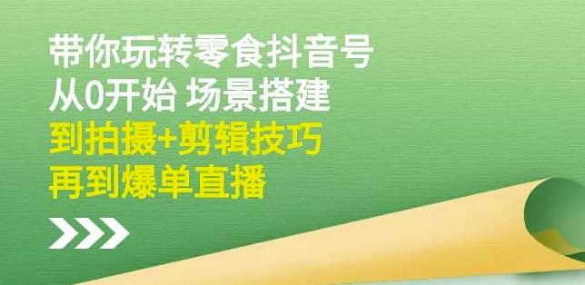 隋校长带你玩转抖音零食号：从0开始场景搭建，到拍摄+剪辑技巧，再到爆单直播-鬼谷创业网