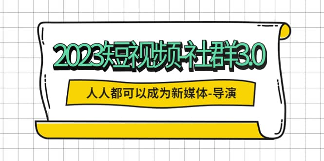 2023短视频-社群3.0，人人都可以成为新媒体-导演 (包含内部社群直播课全套)-鬼谷创业网