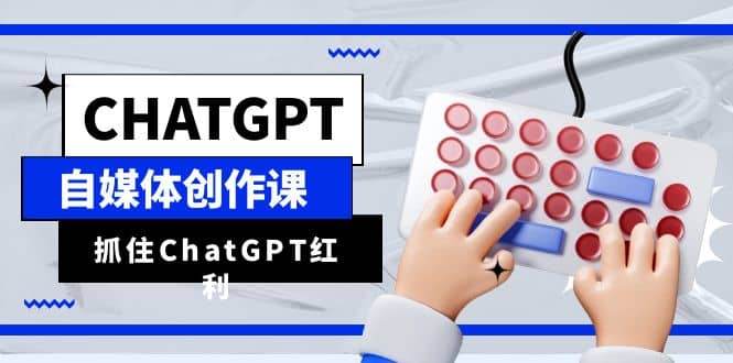 ChatGPT自媒体创作课，抓住ChatGPT红利，助你创作效率提升10倍-鬼谷创业网