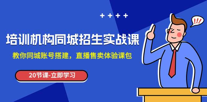 培训机构-同城招生实操课，教你同城账号搭建，直播售卖体验课包-鬼谷创业网