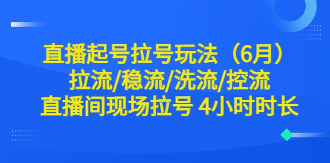 直播起号拉号玩法（6月）拉流/稳流/洗流/控流 直播间现场拉号 4小时时长-鬼谷创业网