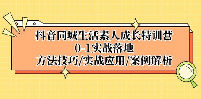 抖音同城生活素人成长特训营，0-1实战落地，方法技巧|实战应用|案例解析-鬼谷创业网