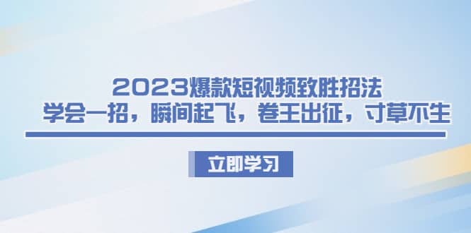 2023爆款短视频致胜招法，学会一招，瞬间起飞，卷王出征，寸草不生-鬼谷创业网