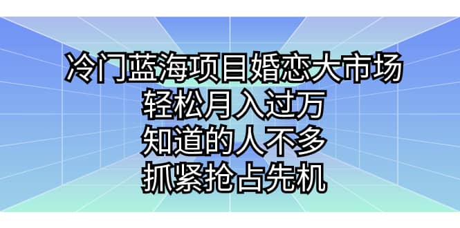 冷门蓝海项目婚恋大市场，轻松月入过万，知道的人不多，抓紧抢占先机-鬼谷创业网