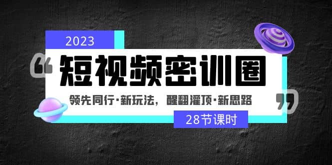 2023短视频密训圈：领先同行·新玩法，醒翻灌顶·新思路（28节课时）-鬼谷创业网