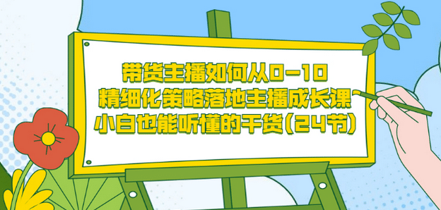 带货主播如何从0-10，精细化策略落地主播成长课，小白也能听懂的干货(24节)-鬼谷创业网