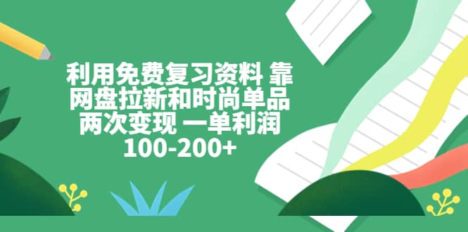 利用免费复习资料 靠网盘拉新和时尚单品两次变现 一单利润100-200+-鬼谷创业网