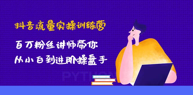 抖音流量实操训练营：百万粉丝讲师带你从小白到进阶操盘手-鬼谷创业网