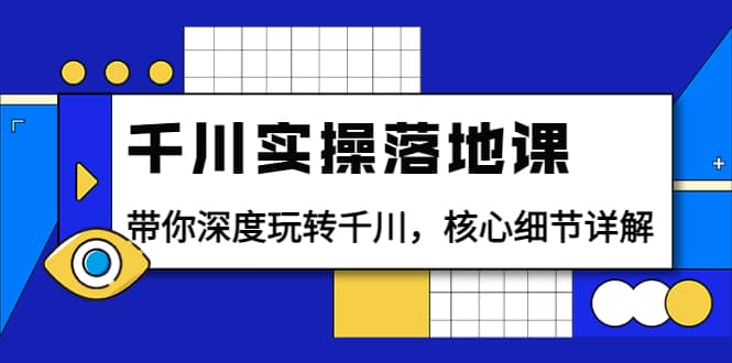 千川实操落地课：带你深度玩转千川，核心细节详解（18节课时）-鬼谷创业网