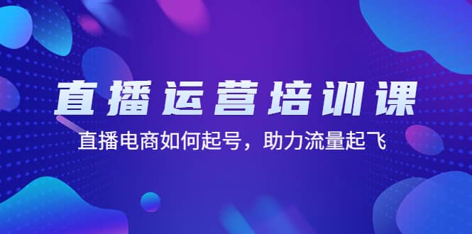 直播运营培训课：直播电商如何起号，助力流量起飞（11节课）-鬼谷创业网