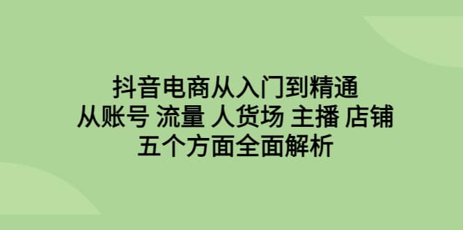 抖音电商从入门到精通，从账号 流量 人货场 主播 店铺五个方面全面解析-鬼谷创业网