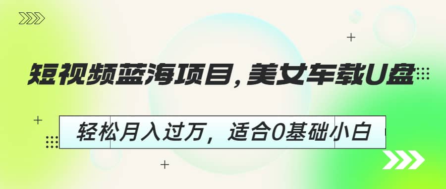 短视频蓝海项目，美女车载U盘，轻松月入过万，适合0基础小白-鬼谷创业网