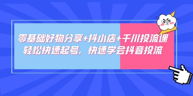 零基础好物分享+抖小店+千川投流课：轻松快速起号，快速学会抖音投流-鬼谷创业网