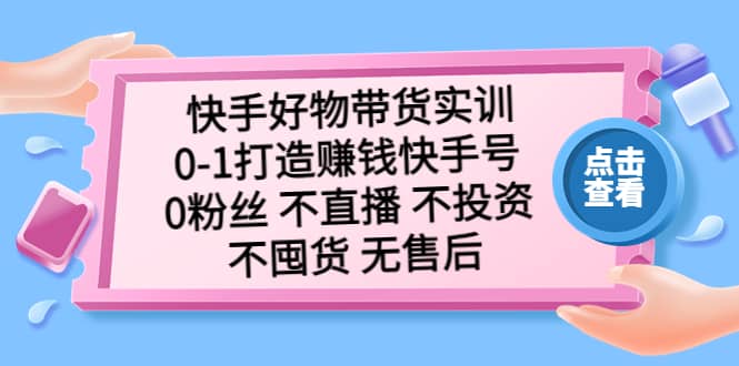 快手好物带货实训：0-1打造赚钱快手号 0粉丝 不直播 不投资 不囤货 无售后-鬼谷创业网