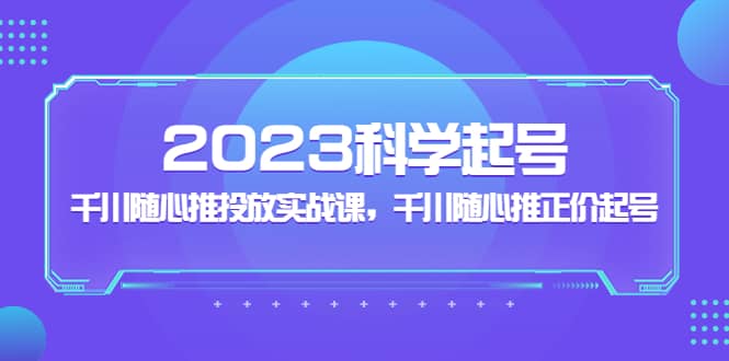 2023科学起号，千川随心推投放实战课，千川随心推正价起号-鬼谷创业网