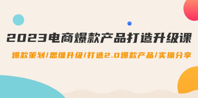 2023电商爆款产品打造升级课：爆款策划/思维升级/打造2.0爆款产品/【推荐】-鬼谷创业网