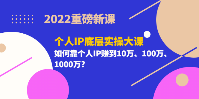 2022重磅新课《个人IP底层实操大课》如何靠个人IP赚到10万、100万、1000万-鬼谷创业网