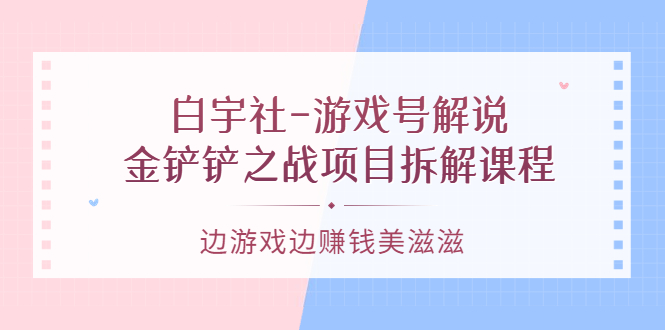 游戏号解说：金铲铲之战项目拆解课程，边游戏边赚钱美滋滋-鬼谷创业网