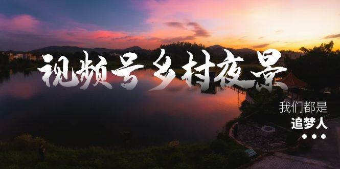 视频号乡村夜景治愈视频课程，一条龙实操玩法（教程+素材+软件）-鬼谷创业网