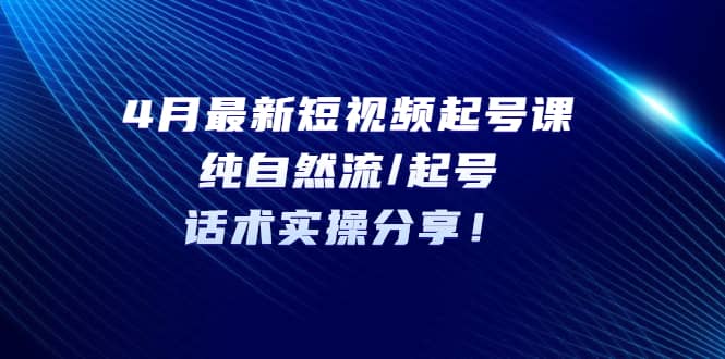 4月最新短视频起号课：纯自然流/起号，话术实操分享-鬼谷创业网