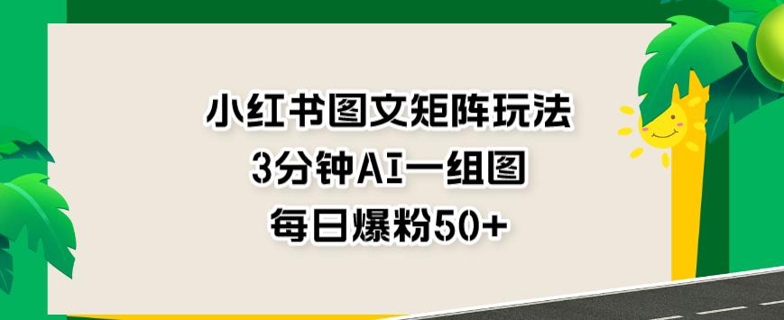 小红书图文矩阵玩法，3分钟AI一组图，每日爆粉50+【揭秘】-鬼谷创业网