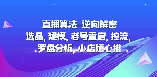 直播算法-逆向解密：选品，建模，老号重启，控流，罗盘分析，小店随心推-鬼谷创业网