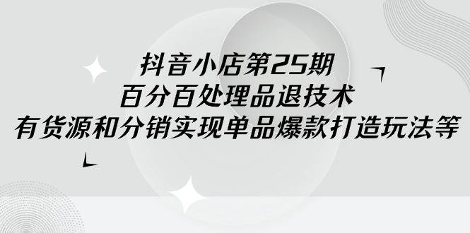 抖音小店-第25期，百分百处理品退技术，有货源和分销实现单品爆款打造玩法-鬼谷创业网