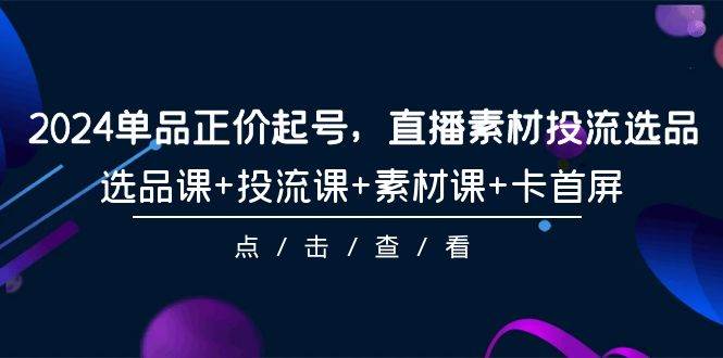 2024单品正价起号，直播素材投流选品，选品课+投流课+素材课+卡首屏-101节-鬼谷创业网