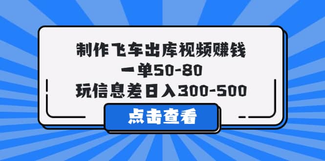 制作飞车出库视频赚钱，一单50-80，玩信息差日入300-500-鬼谷创业网