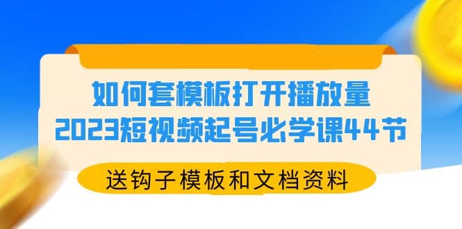 如何套模板打开播放量，2023短视频起号必学课44节（送钩子模板和文档资料）-鬼谷创业网