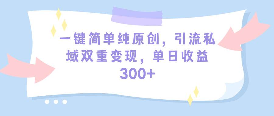 一键简单纯原创，引流私域双重变现，单日收益300+（教程+素材）-鬼谷创业网