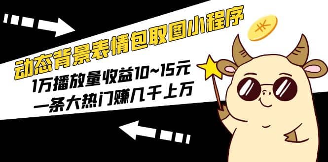 动态背景表情包取图小程序，1万播放量收益10~15元-鬼谷创业网