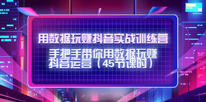 用数据玩赚抖音实战训练营：手把手带你用数据玩赚抖音运营（45节课时）-鬼谷创业网